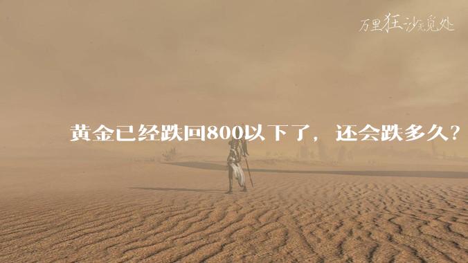 黄金已经跌回800以下了，还会跌多久？