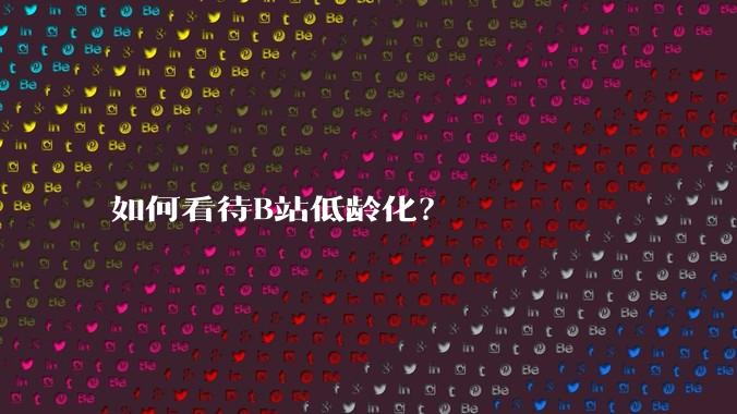 如何看待B站低龄化？