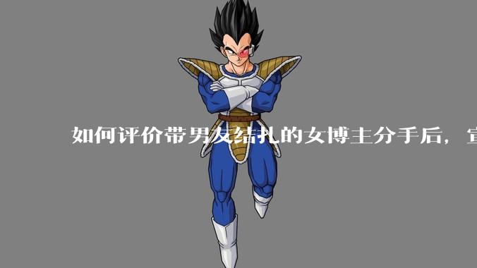 如何评价带男友结扎的女博主分手后，宣布自己成为了单亲妈妈？