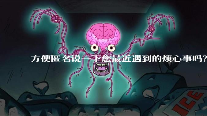 方便匿名说一下您最近遇到的烦心事吗？