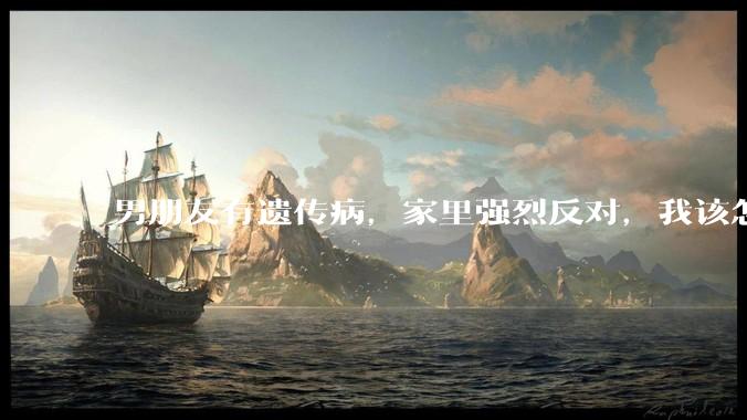 男朋友有遗传病，家里强烈反对，我该怎么办？