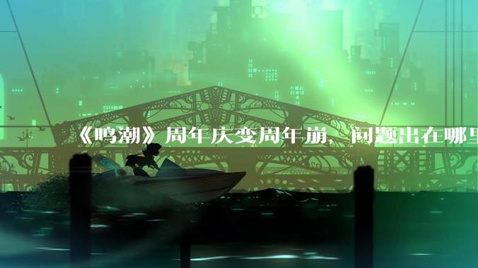 《鸣潮》周年庆变周年崩，问题出在哪里？
