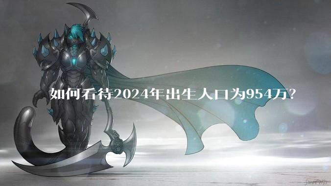 如何看待2024年出生人口为954万？