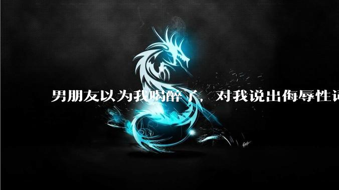 男朋友以为我喝醉了，对我说出侮辱性词汇，我该怎么办？