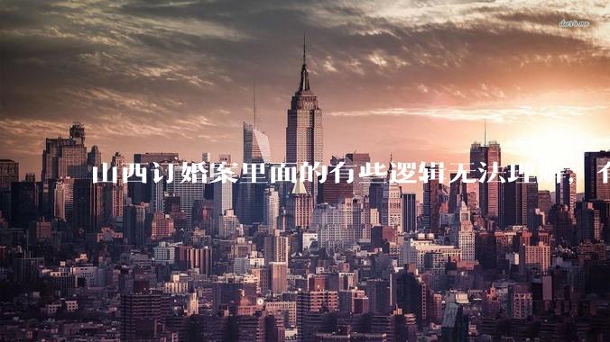 山西订婚案里面的有些逻辑无法理解，有没有大神解答下？