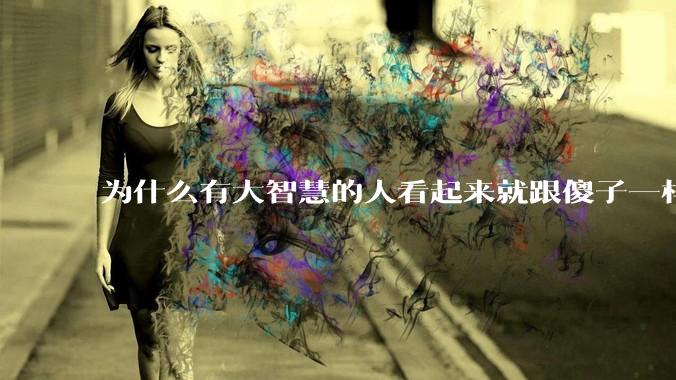 为什么有大智慧的人看起来就跟傻子一样？