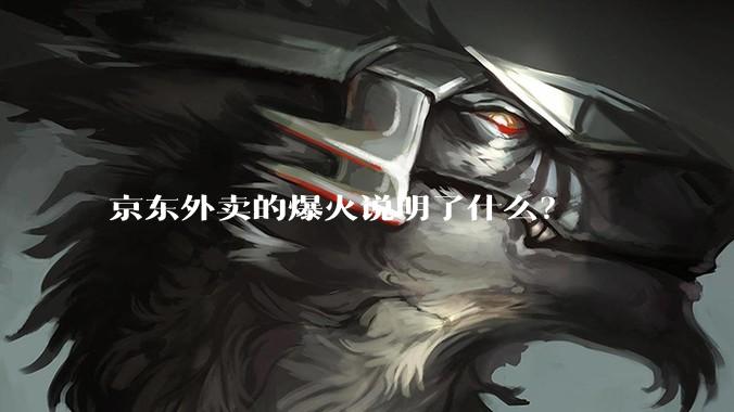 京东外卖的爆火说明了什么？
