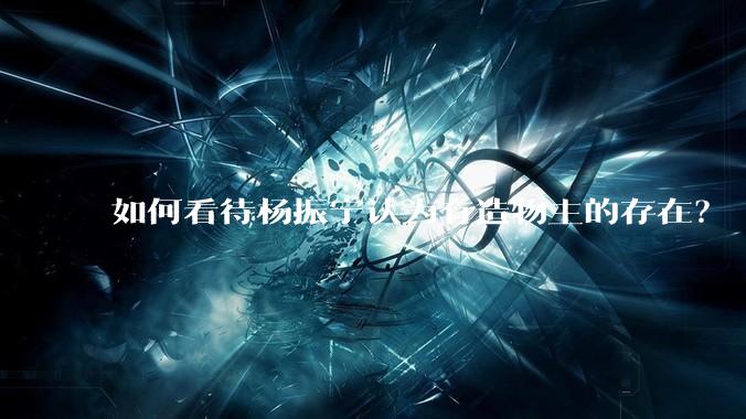 如何看待杨振宁认为有造物主的存在？