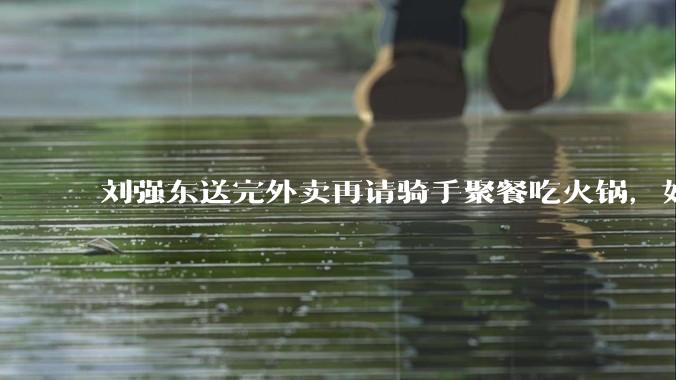 刘强东送完外卖再请骑手聚餐吃火锅，如何从管理学和营销层面解读他的这一做法？