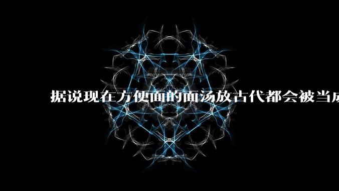 据说现在方便面的面汤放古代都会被当成无上美味，是真的吗？