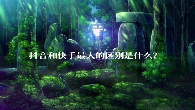 抖音和快手最大的区别是什么？