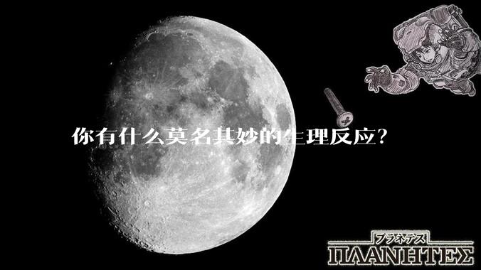 你有什么莫名其妙的生理反应？