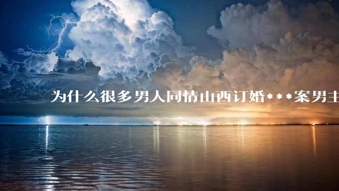 为什么很多男人同情山西订婚***案男主？