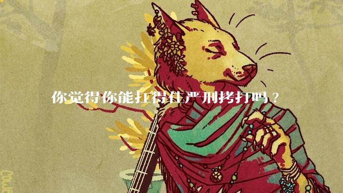 你觉得你能扛得住严刑拷打吗?