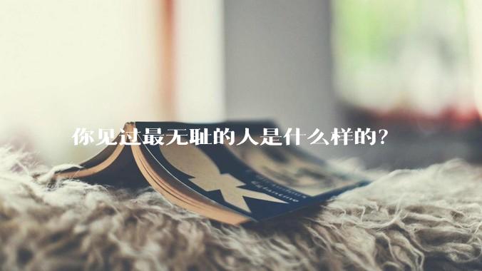 你见过最无耻的人是什么样的？