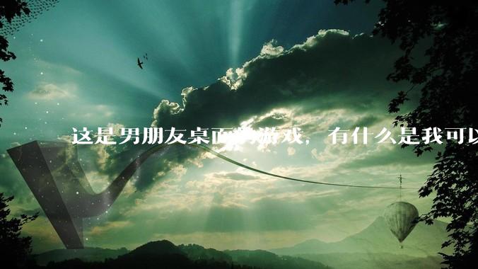 这是男朋友桌面的游戏，有什么是我可以陪他玩的吗？