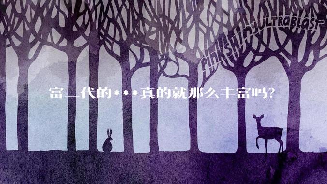 富二代的***真的就那么丰富吗？
