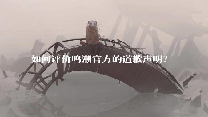 如何评价鸣潮官方的道歉声明？